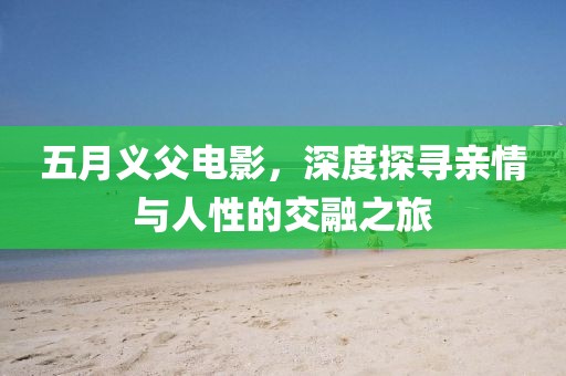 五月义父电影，深度探寻亲情与人性的交融之旅